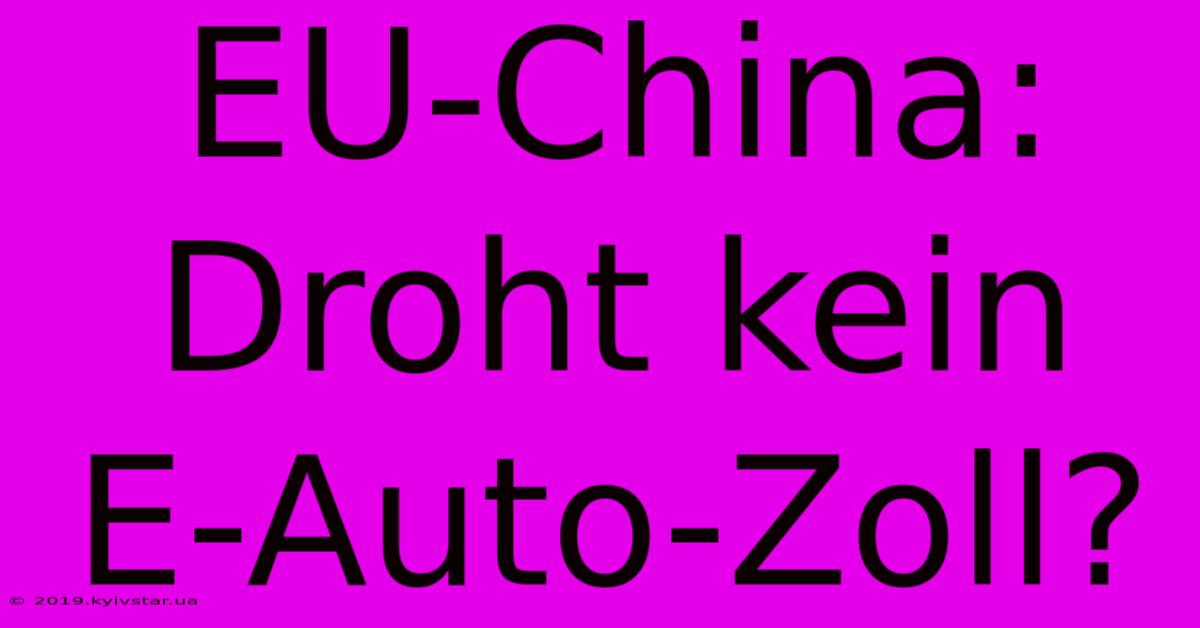 EU-China: Droht Kein E-Auto-Zoll?