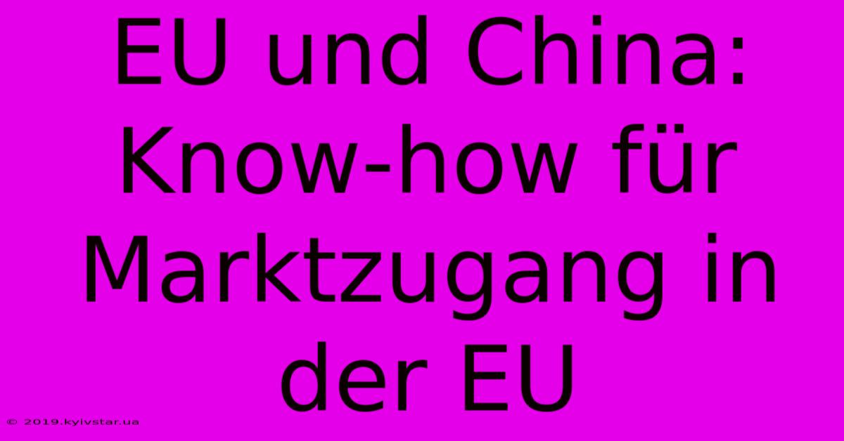 EU Und China:  Know-how Für Marktzugang In Der EU