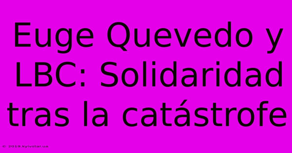 Euge Quevedo Y LBC: Solidaridad Tras La Catástrofe