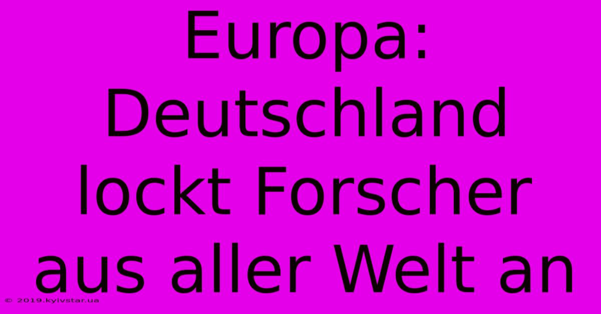 Europa: Deutschland Lockt Forscher Aus Aller Welt An