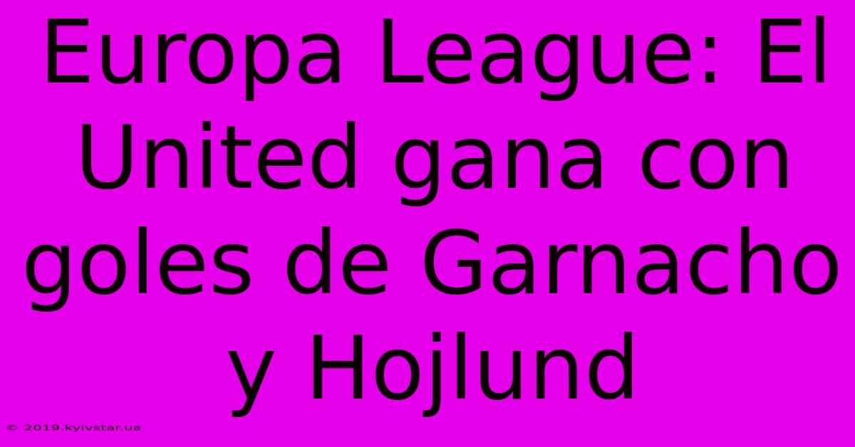 Europa League: El United Gana Con Goles De Garnacho Y Hojlund