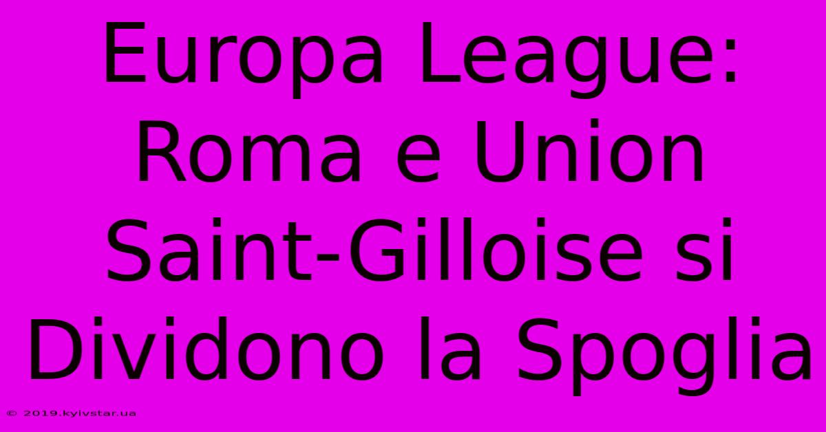 Europa League: Roma E Union Saint-Gilloise Si Dividono La Spoglia