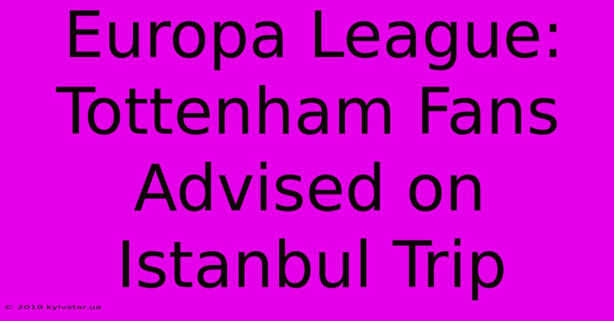 Europa League: Tottenham Fans Advised On Istanbul Trip 