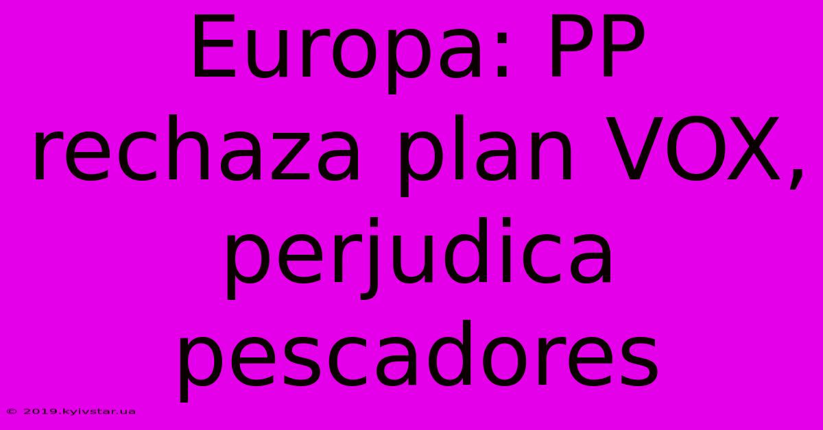 Europa: PP Rechaza Plan VOX, Perjudica Pescadores