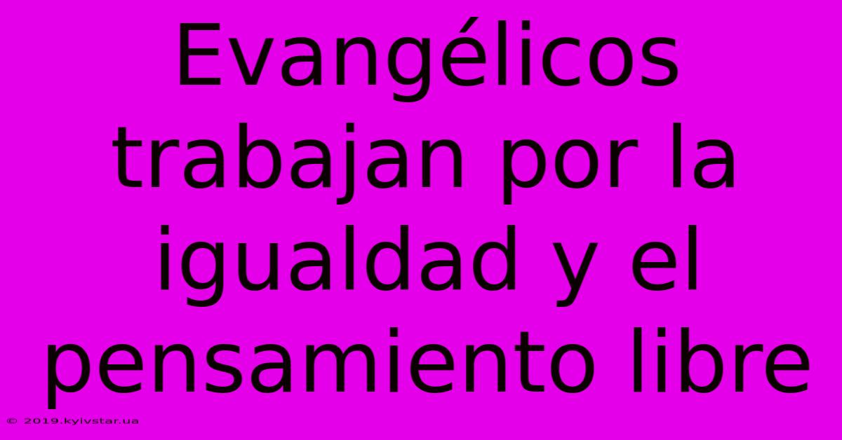 Evangélicos Trabajan Por La Igualdad Y El Pensamiento Libre