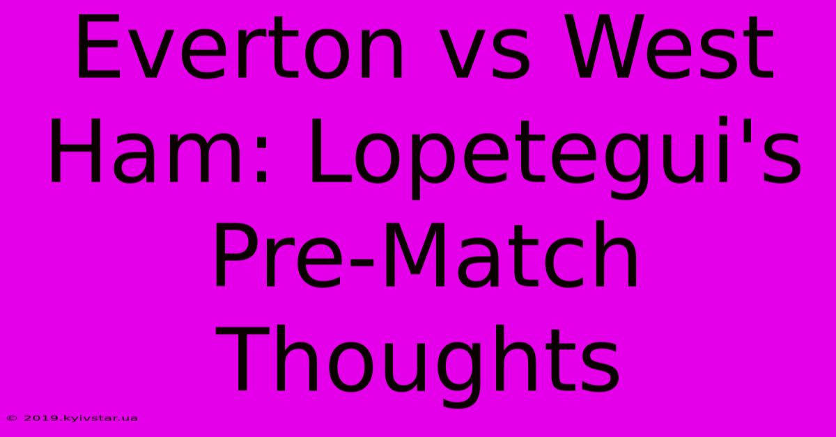 Everton Vs West Ham: Lopetegui's Pre-Match Thoughts