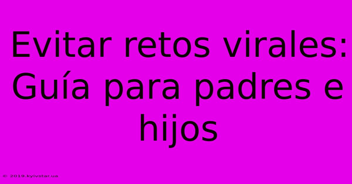 Evitar Retos Virales: Guía Para Padres E Hijos