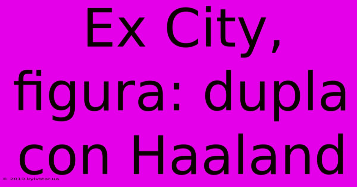 Ex City, Figura: Dupla Con Haaland