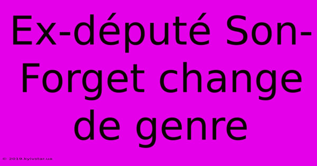 Ex-député Son-Forget Change De Genre