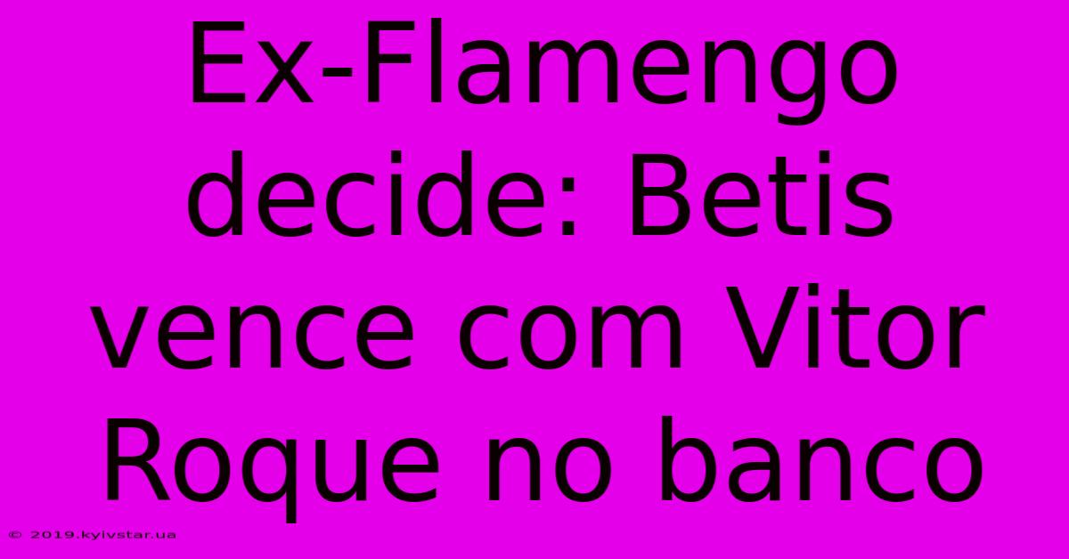 Ex-Flamengo Decide: Betis Vence Com Vitor Roque No Banco