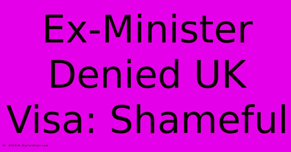 Ex-Minister Denied UK Visa: Shameful