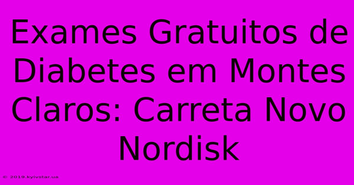 Exames Gratuitos De Diabetes Em Montes Claros: Carreta Novo Nordisk