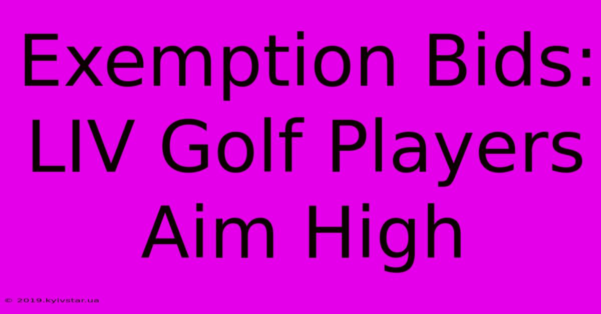 Exemption Bids: LIV Golf Players Aim High