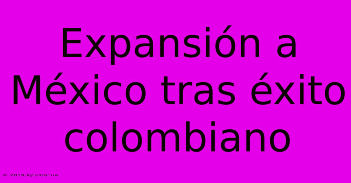 Expansión A México Tras Éxito Colombiano