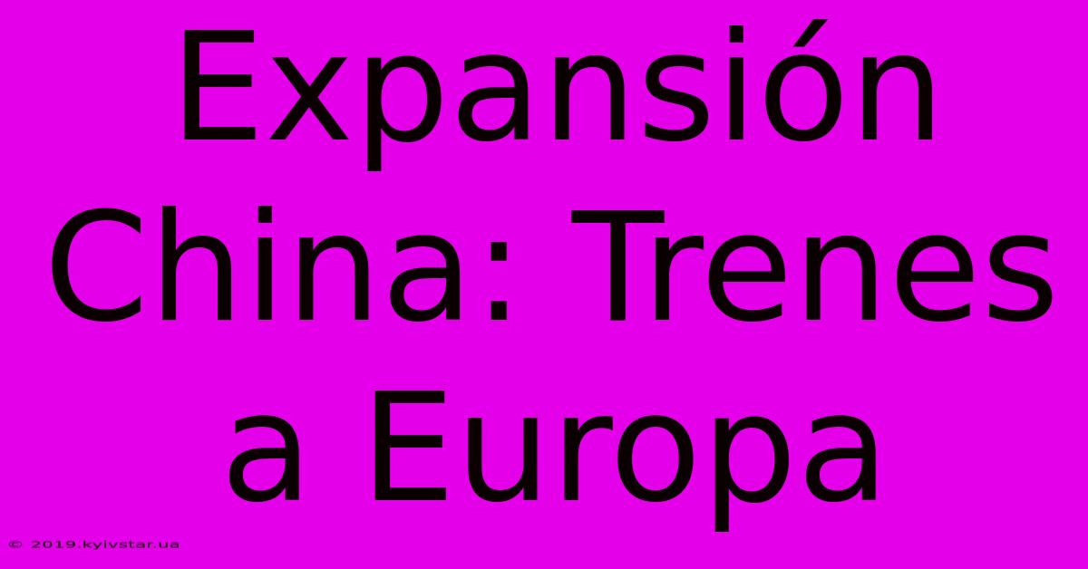 Expansión China: Trenes A Europa