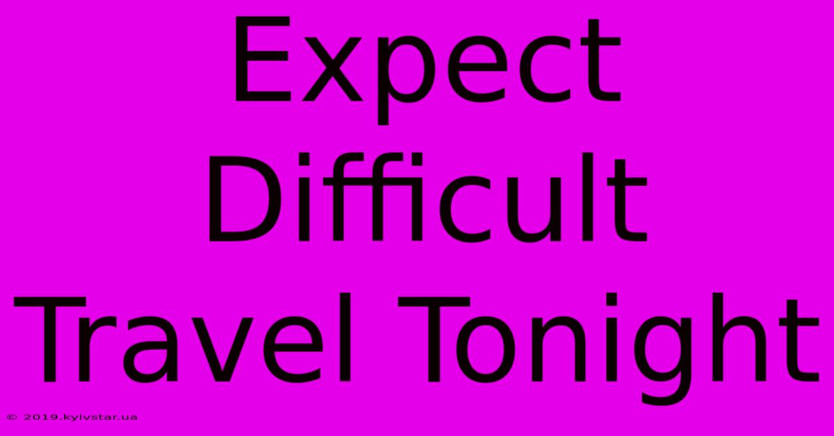 Expect Difficult Travel Tonight