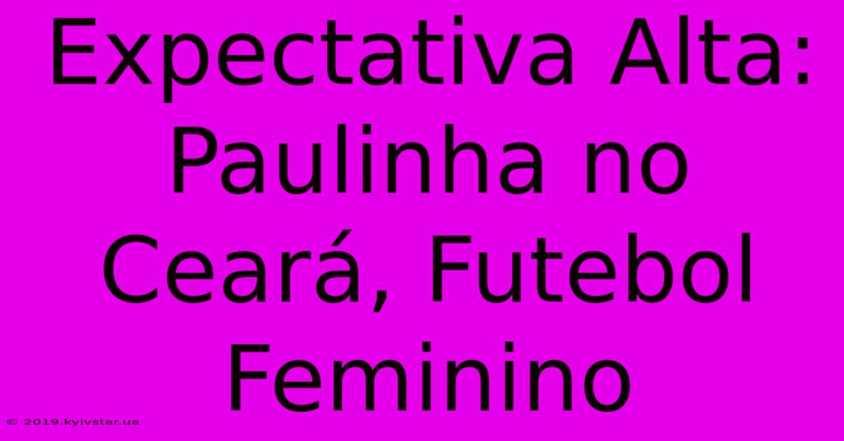 Expectativa Alta: Paulinha No Ceará, Futebol Feminino