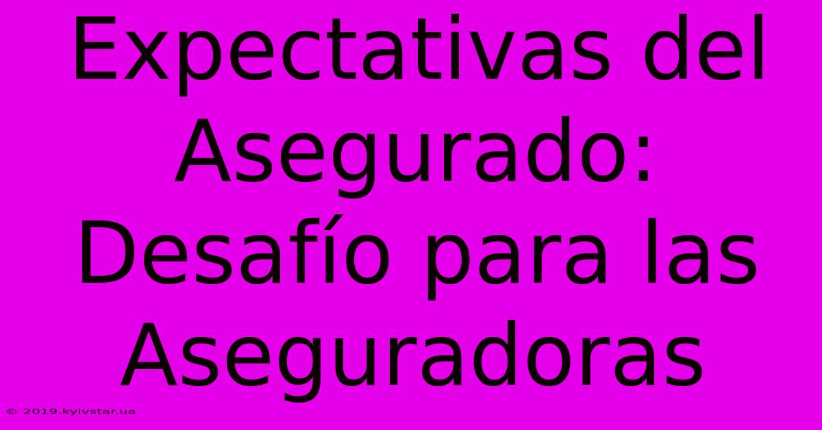 Expectativas Del Asegurado: Desafío Para Las Aseguradoras