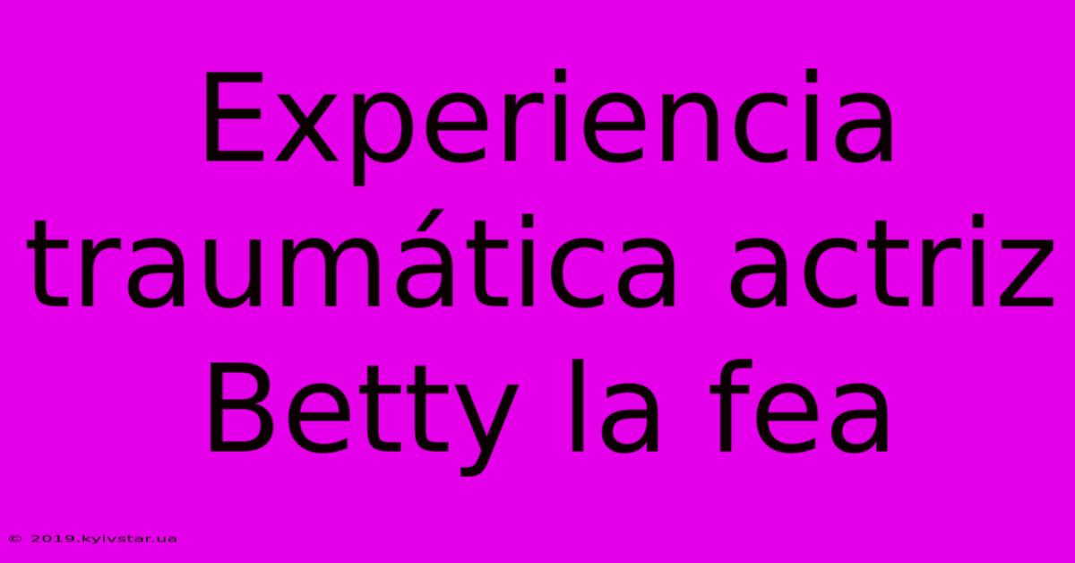 Experiencia Traumática Actriz Betty La Fea