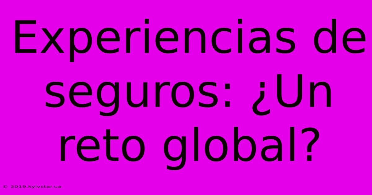 Experiencias De Seguros: ¿Un Reto Global?