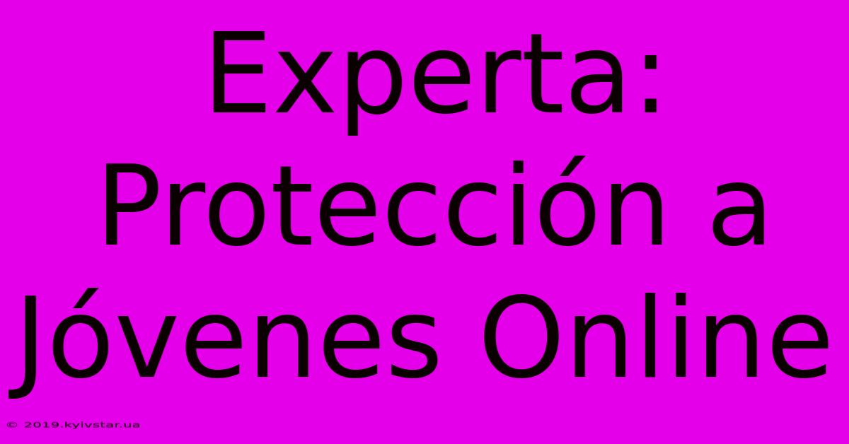 Experta: Protección A Jóvenes Online