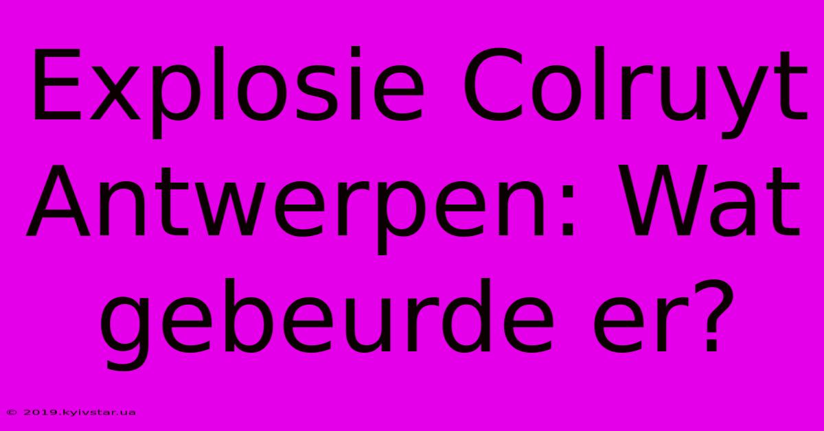 Explosie Colruyt Antwerpen: Wat Gebeurde Er?