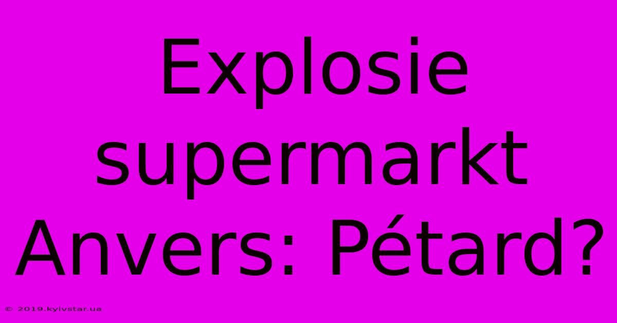 Explosie Supermarkt Anvers: Pétard?