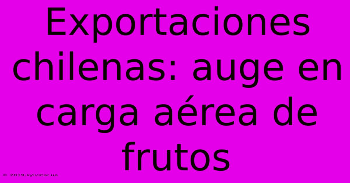 Exportaciones Chilenas: Auge En Carga Aérea De Frutos