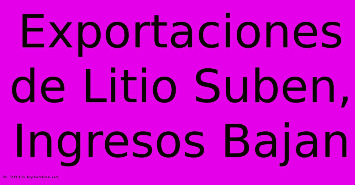 Exportaciones De Litio Suben, Ingresos Bajan