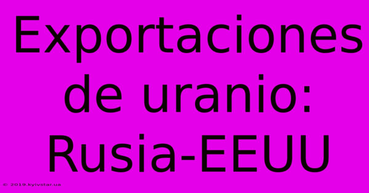 Exportaciones De Uranio: Rusia-EEUU