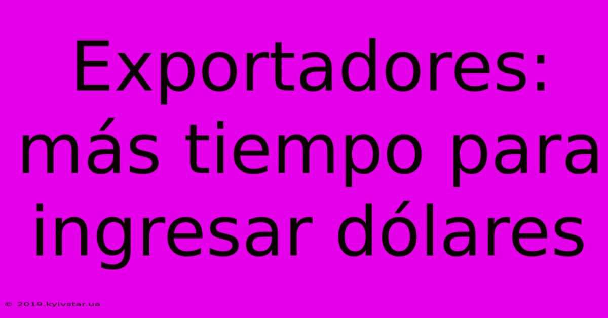 Exportadores: Más Tiempo Para Ingresar Dólares