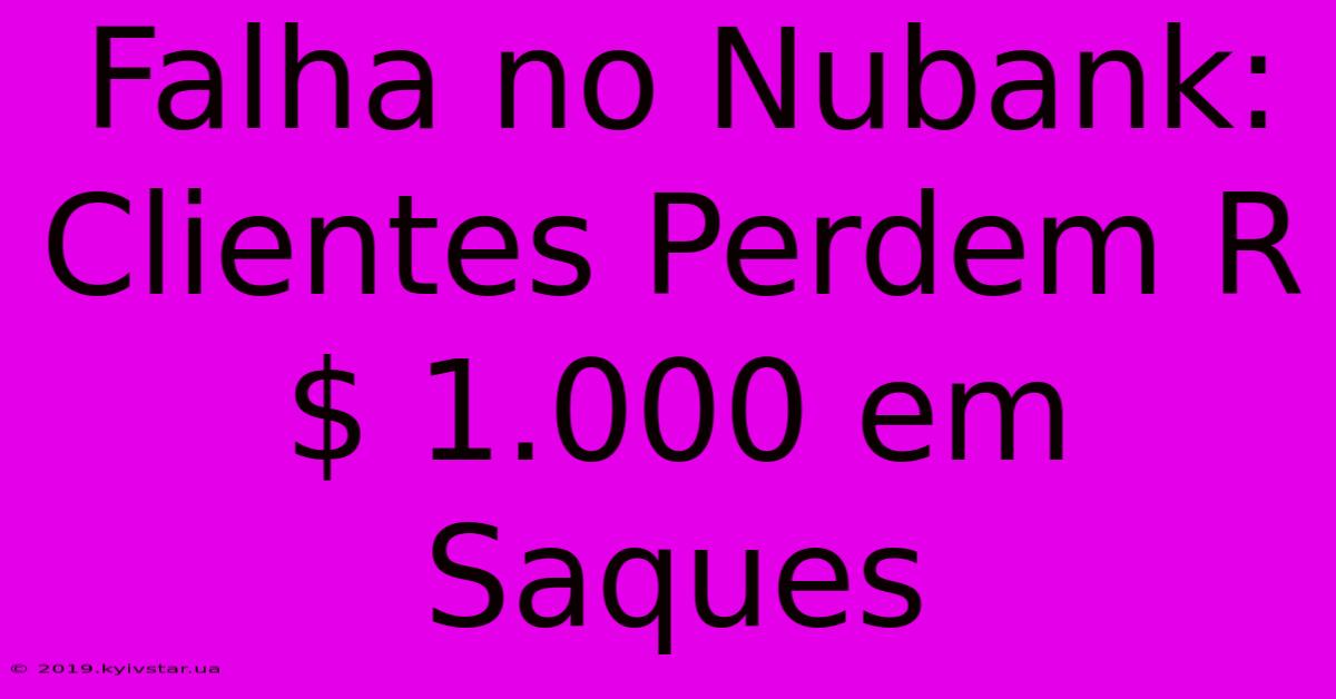 Falha No Nubank: Clientes Perdem R$ 1.000 Em Saques