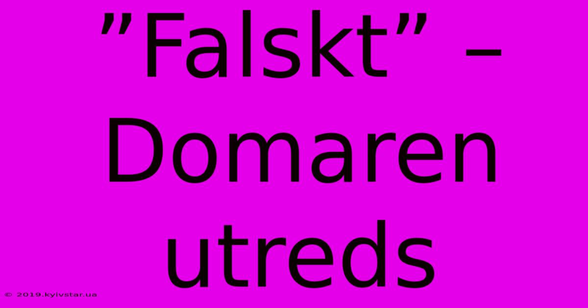 ”Falskt” – Domaren Utreds