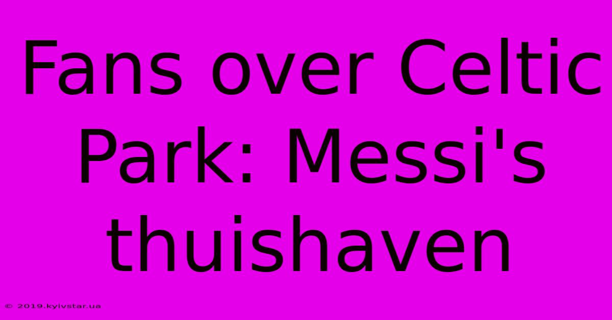 Fans Over Celtic Park: Messi's Thuishaven