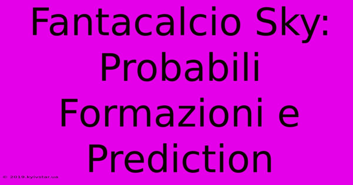 Fantacalcio Sky: Probabili Formazioni E Prediction