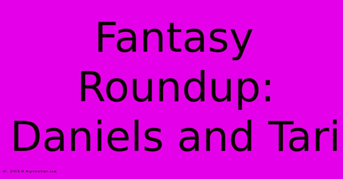 Fantasy Roundup: Daniels And Tari