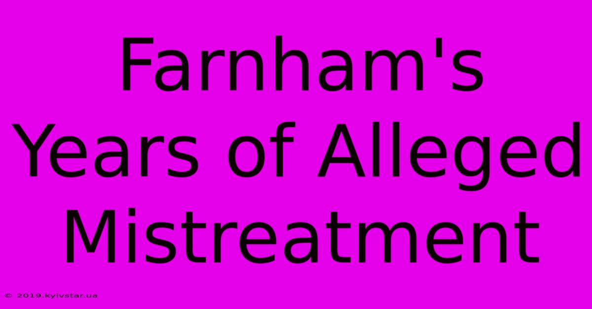 Farnham's Years Of Alleged Mistreatment