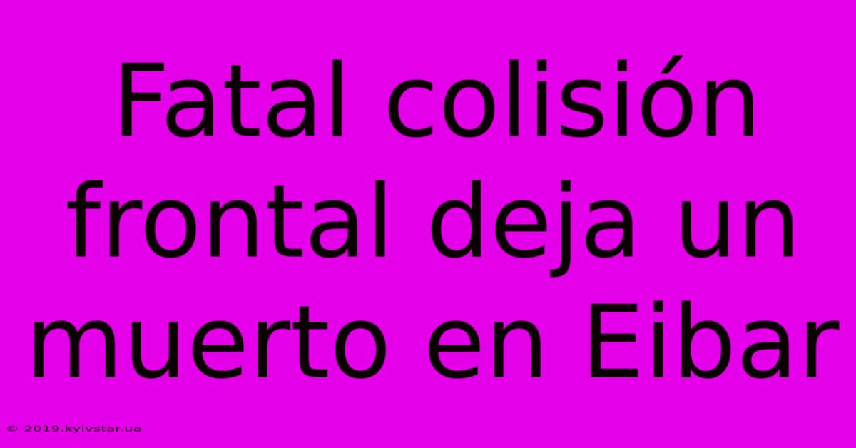 Fatal Colisión Frontal Deja Un Muerto En Eibar