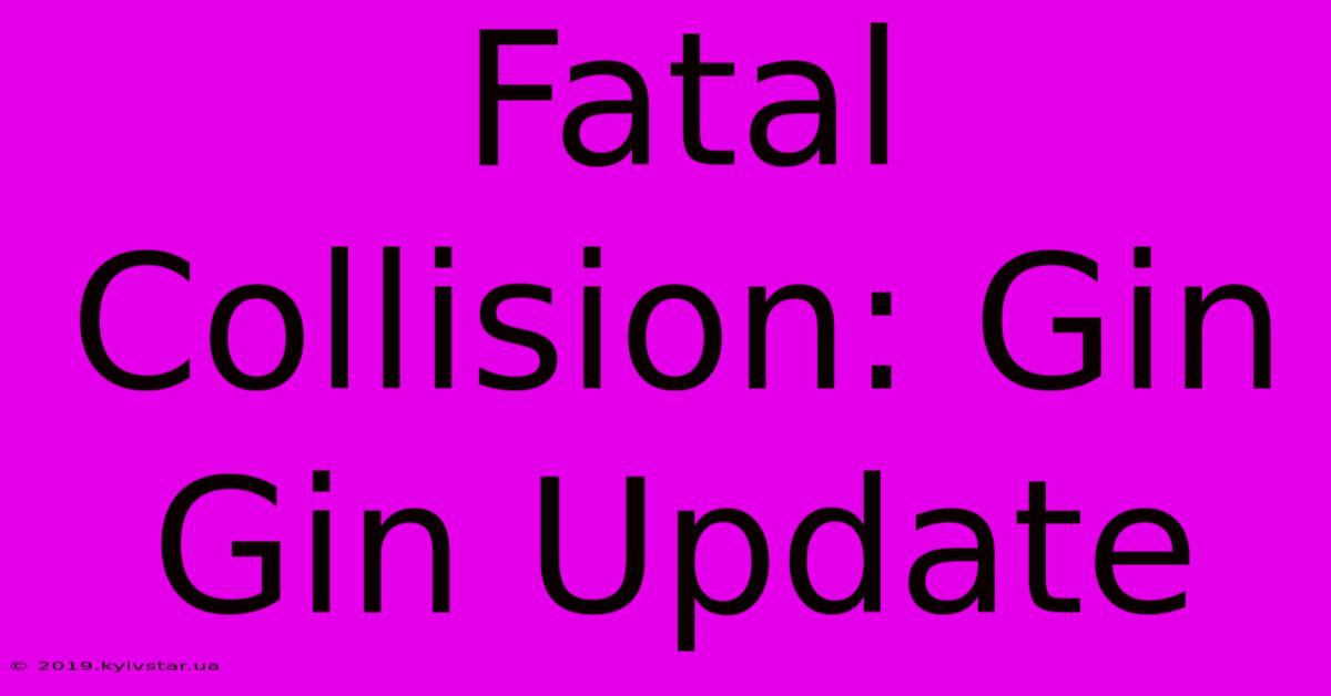 Fatal Collision: Gin Gin Update