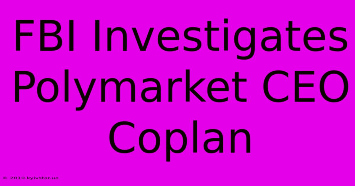 FBI Investigates Polymarket CEO Coplan