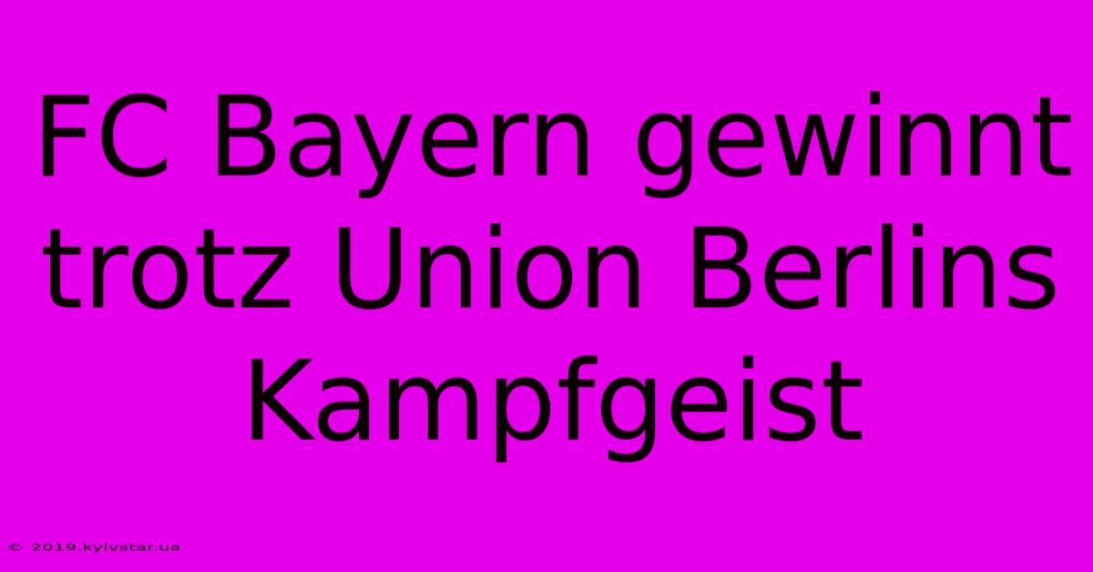 FC Bayern Gewinnt Trotz Union Berlins Kampfgeist 