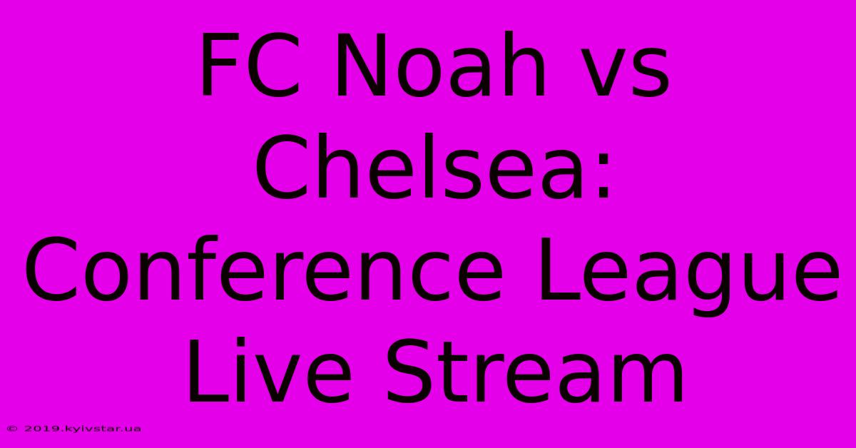 FC Noah Vs Chelsea: Conference League Live Stream 