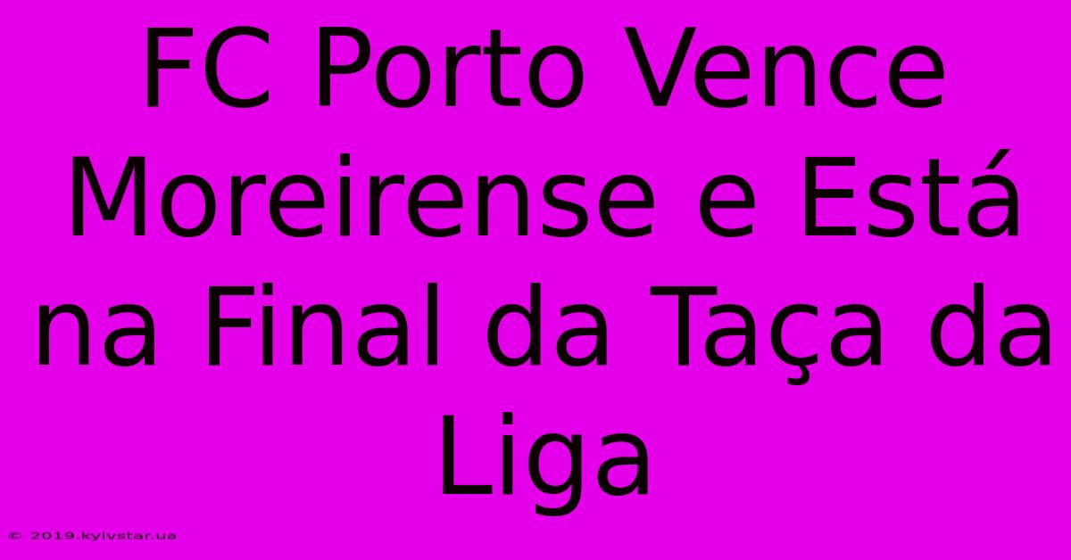 FC Porto Vence Moreirense E Está Na Final Da Taça Da Liga