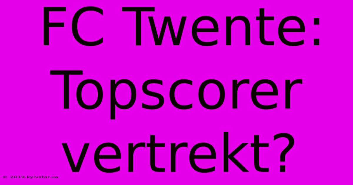 FC Twente: Topscorer Vertrekt?