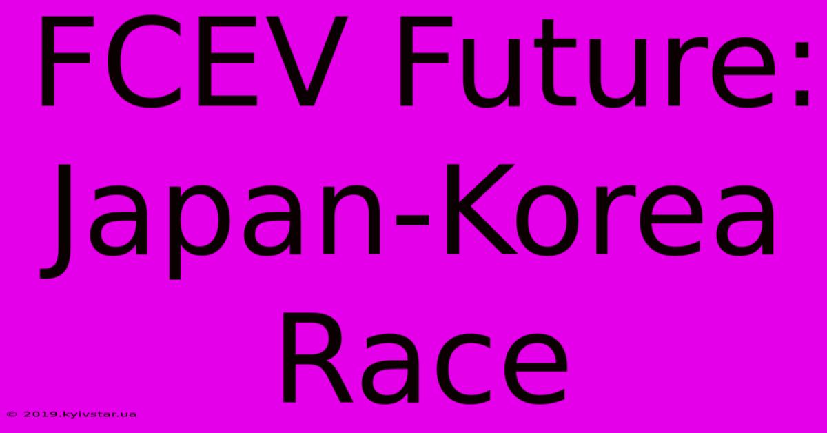 FCEV Future: Japan-Korea Race