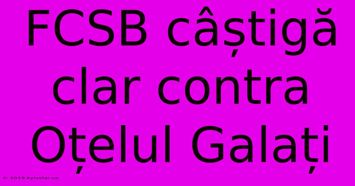 FCSB Câștigă Clar Contra Oțelul Galați