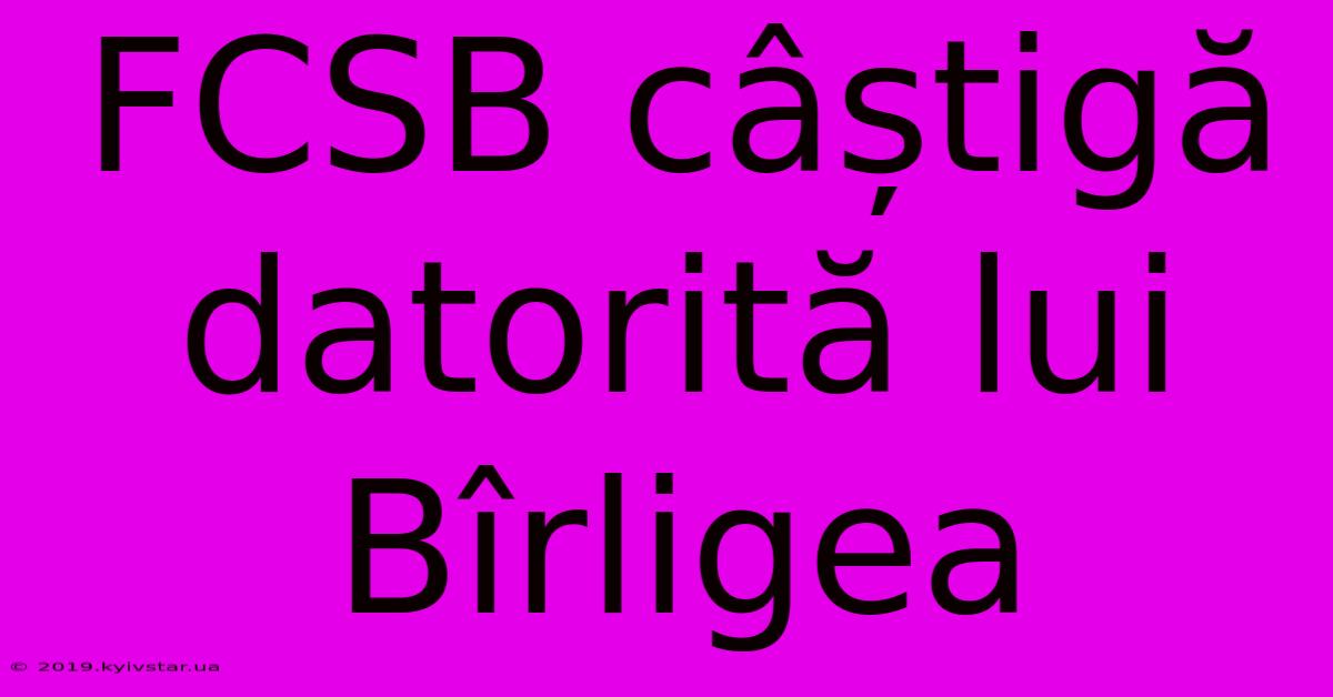 FCSB Câștigă Datorită Lui Bîrligea