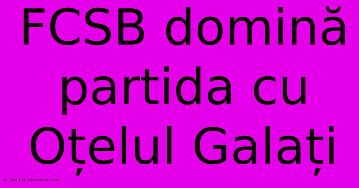 FCSB Domină Partida Cu Oțelul Galați