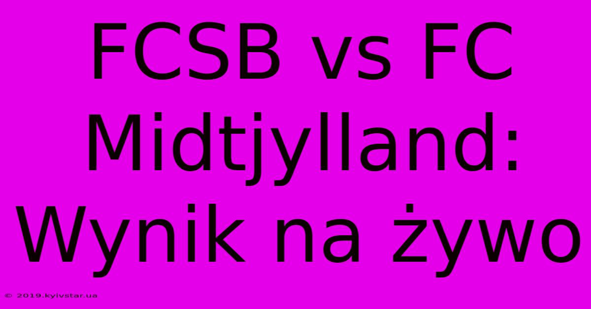 FCSB Vs FC Midtjylland: Wynik Na Żywo