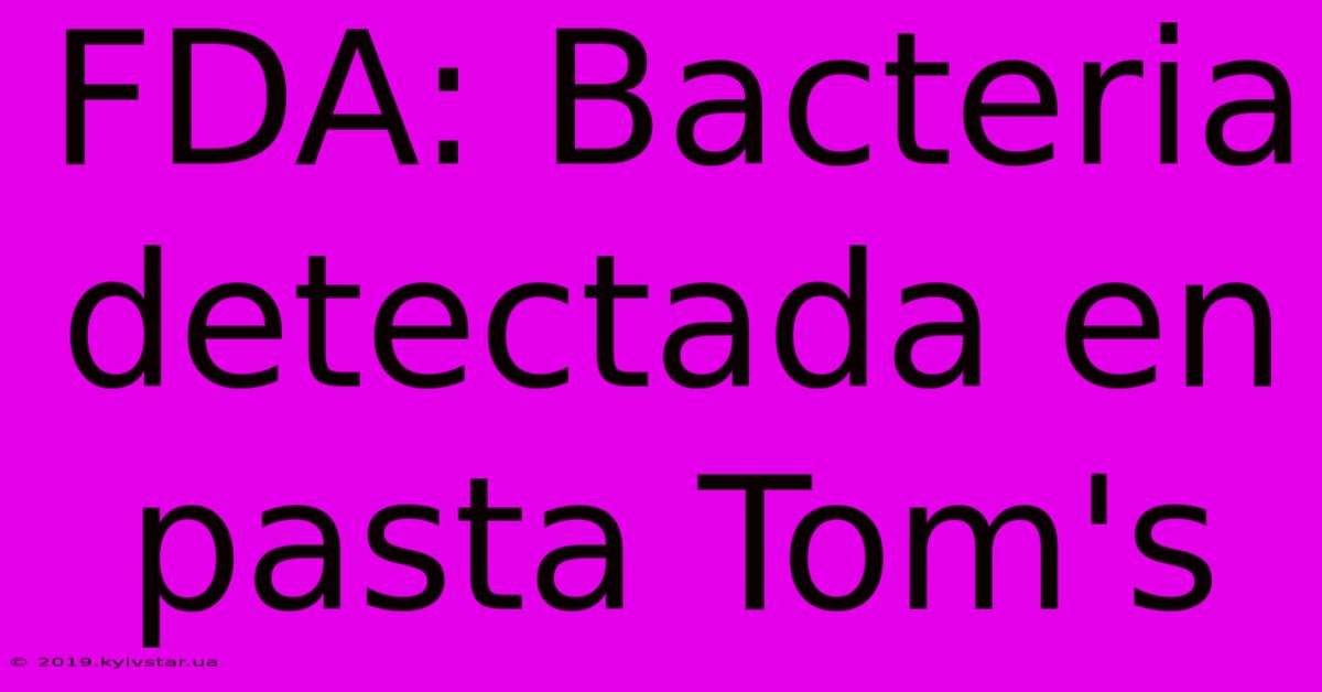 FDA: Bacteria Detectada En Pasta Tom's